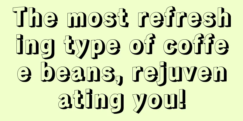 The most refreshing type of coffee beans, rejuvenating you!