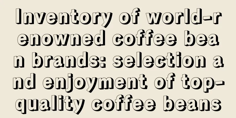 Inventory of world-renowned coffee bean brands: selection and enjoyment of top-quality coffee beans