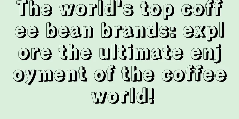 The world's top coffee bean brands: explore the ultimate enjoyment of the coffee world!