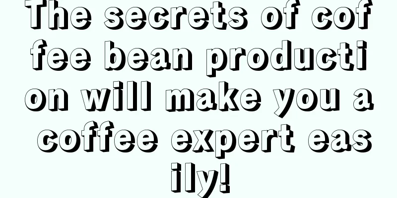 The secrets of coffee bean production will make you a coffee expert easily!