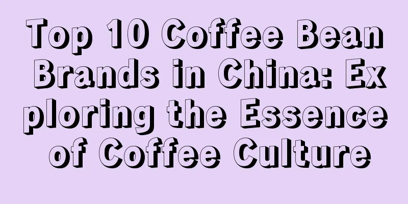 Top 10 Coffee Bean Brands in China: Exploring the Essence of Coffee Culture