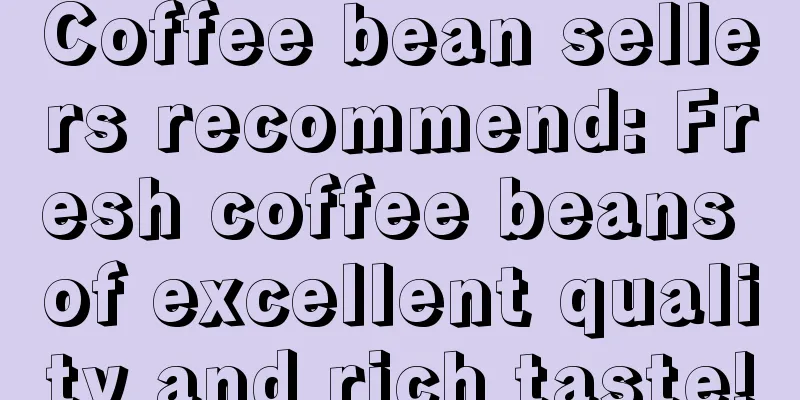 Coffee bean sellers recommend: Fresh coffee beans of excellent quality and rich taste!