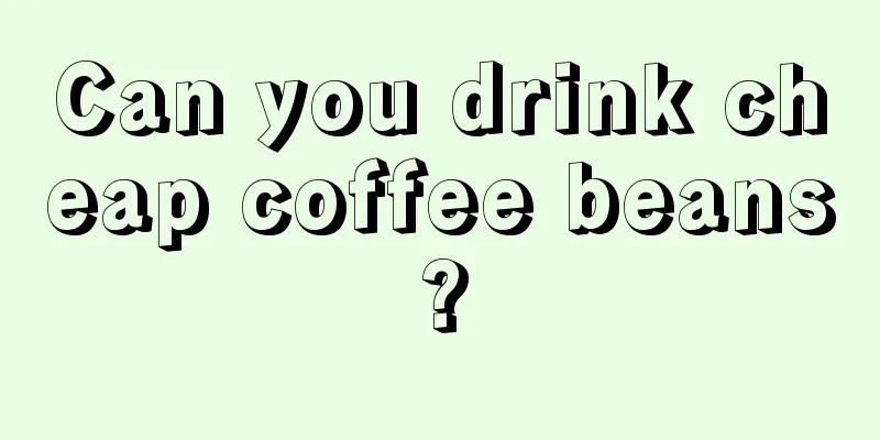 Can you drink cheap coffee beans?