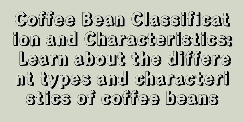 Coffee Bean Classification and Characteristics: Learn about the different types and characteristics of coffee beans
