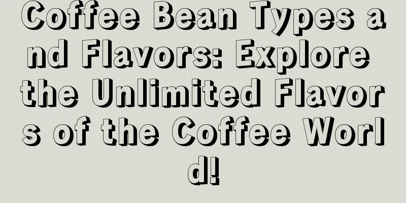 Coffee Bean Types and Flavors: Explore the Unlimited Flavors of the Coffee World!