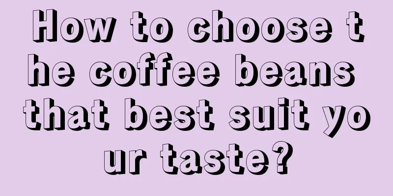 How to choose the coffee beans that best suit your taste?
