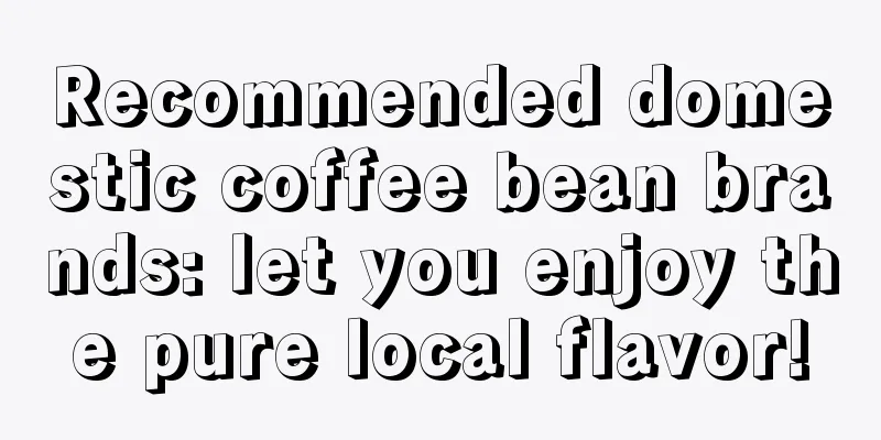 Recommended domestic coffee bean brands: let you enjoy the pure local flavor!