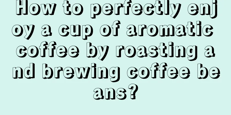 How to perfectly enjoy a cup of aromatic coffee by roasting and brewing coffee beans?