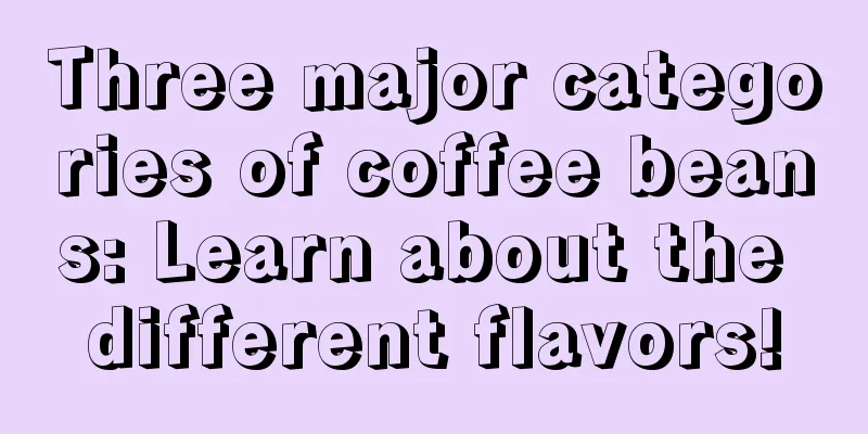 Three major categories of coffee beans: Learn about the different flavors!