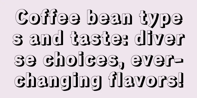 Coffee bean types and taste: diverse choices, ever-changing flavors!
