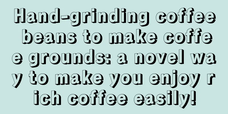 Hand-grinding coffee beans to make coffee grounds: a novel way to make you enjoy rich coffee easily!