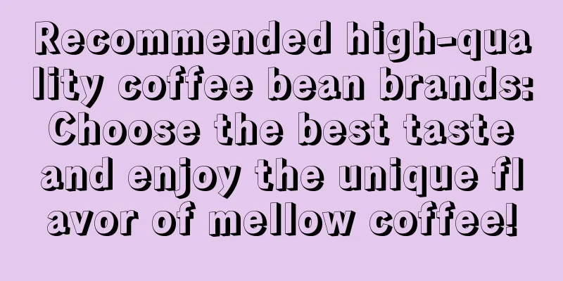Recommended high-quality coffee bean brands: Choose the best taste and enjoy the unique flavor of mellow coffee!