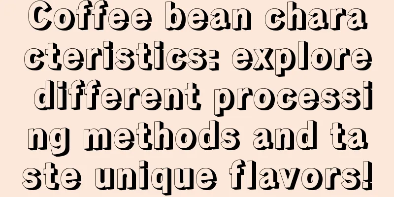 Coffee bean characteristics: explore different processing methods and taste unique flavors!