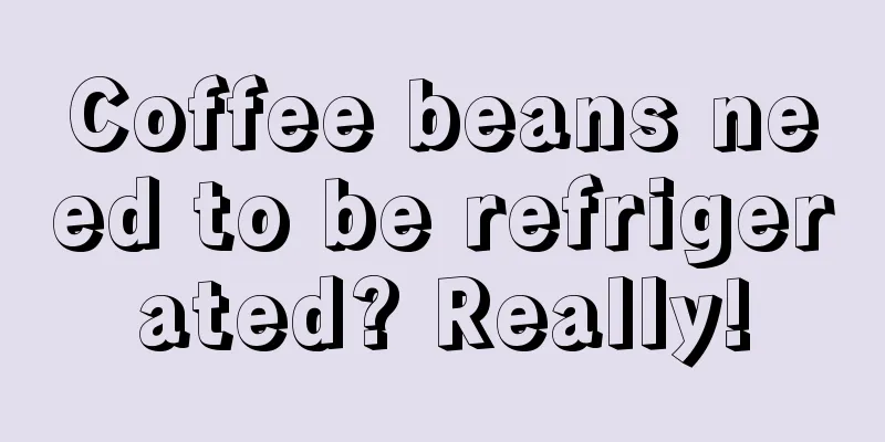 Coffee beans need to be refrigerated? Really!