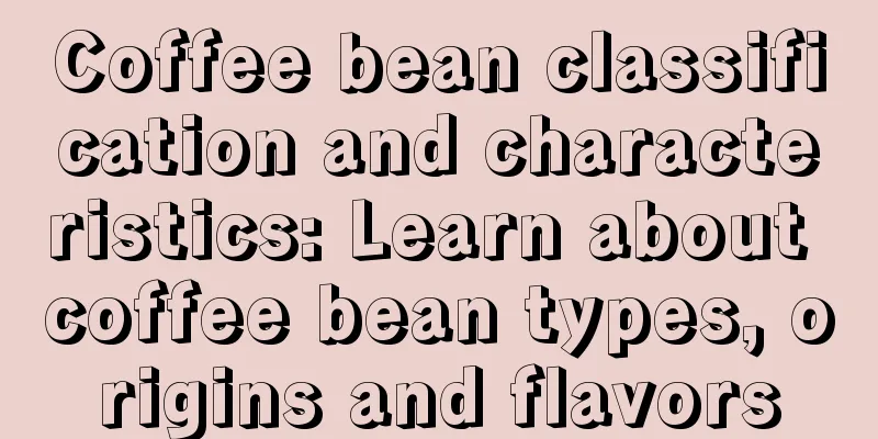 Coffee bean classification and characteristics: Learn about coffee bean types, origins and flavors
