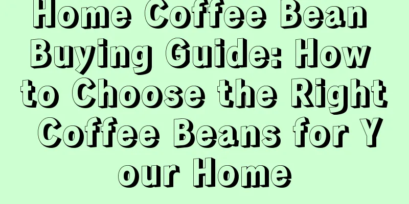 Home Coffee Bean Buying Guide: How to Choose the Right Coffee Beans for Your Home