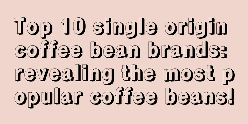 Top 10 single origin coffee bean brands: revealing the most popular coffee beans!