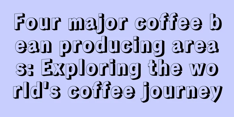 Four major coffee bean producing areas: Exploring the world's coffee journey