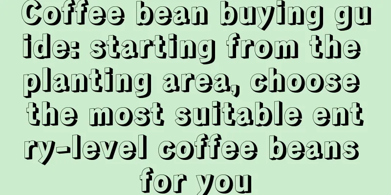 Coffee bean buying guide: starting from the planting area, choose the most suitable entry-level coffee beans for you