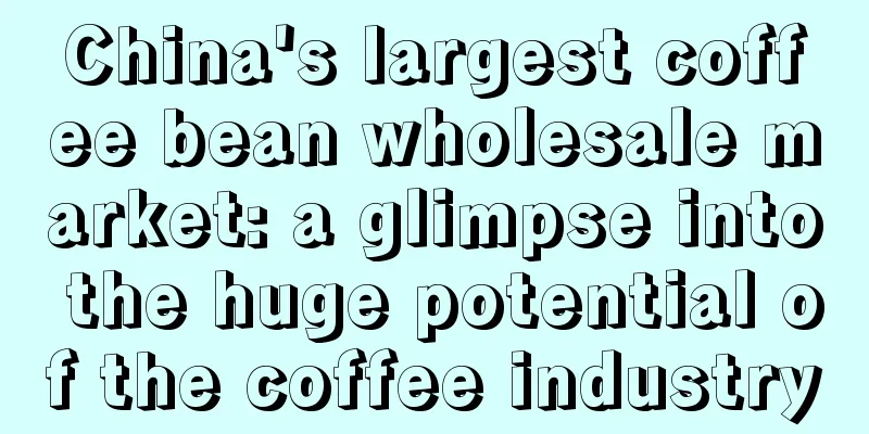 China's largest coffee bean wholesale market: a glimpse into the huge potential of the coffee industry
