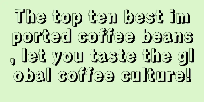 The top ten best imported coffee beans, let you taste the global coffee culture!