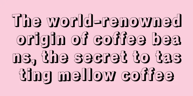 The world-renowned origin of coffee beans, the secret to tasting mellow coffee
