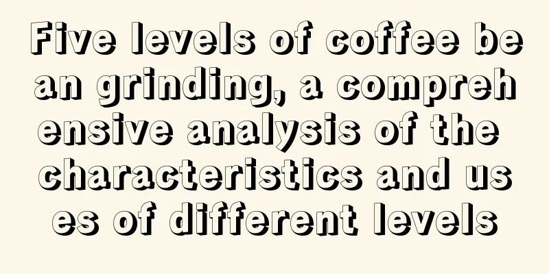 Five levels of coffee bean grinding, a comprehensive analysis of the characteristics and uses of different levels