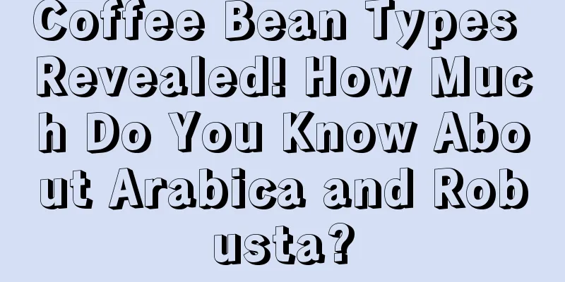 Coffee Bean Types Revealed! How Much Do You Know About Arabica and Robusta?