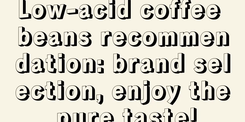 Low-acid coffee beans recommendation: brand selection, enjoy the pure taste!
