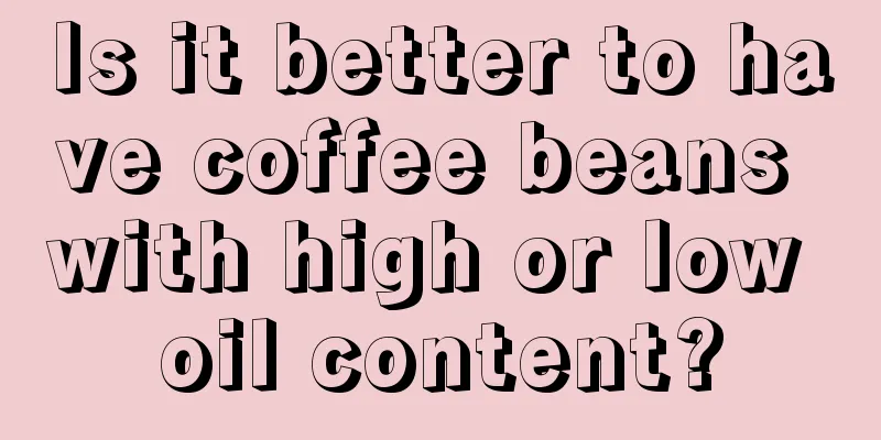 Is it better to have coffee beans with high or low oil content?