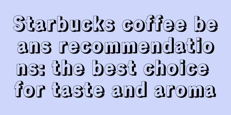Starbucks coffee beans recommendations: the best choice for taste and aroma