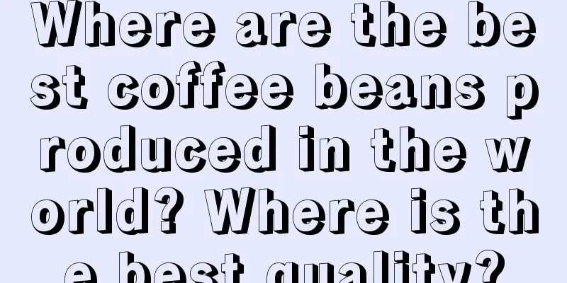 Where are the best coffee beans produced in the world? Where is the best quality?