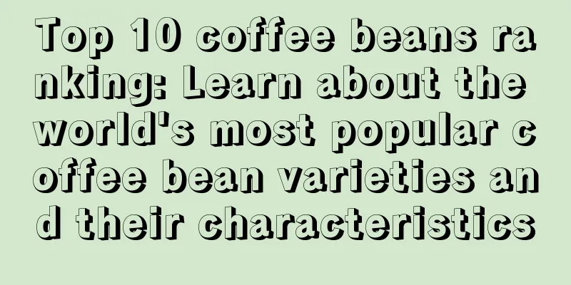 Top 10 coffee beans ranking: Learn about the world's most popular coffee bean varieties and their characteristics
