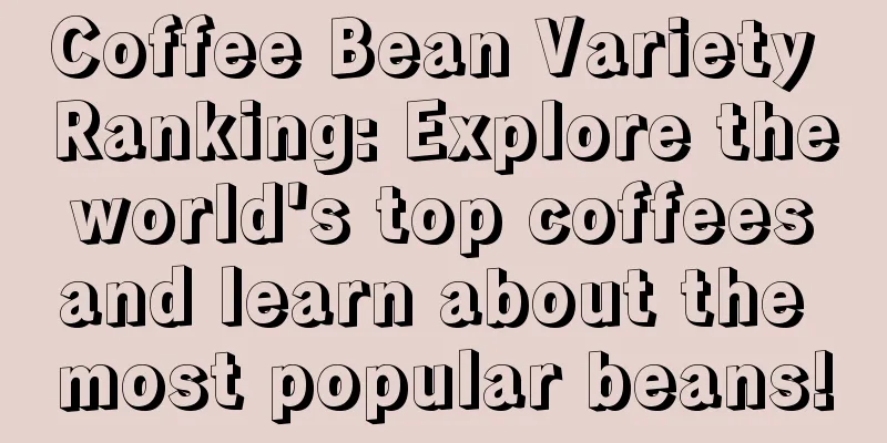 Coffee Bean Variety Ranking: Explore the world's top coffees and learn about the most popular beans!