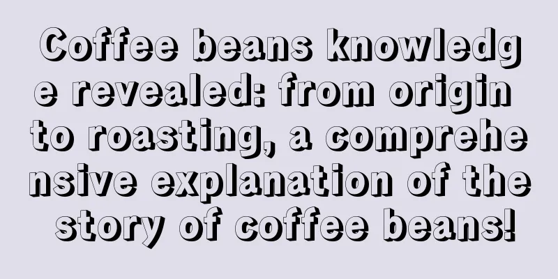 Coffee beans knowledge revealed: from origin to roasting, a comprehensive explanation of the story of coffee beans!