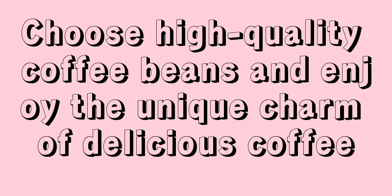 Choose high-quality coffee beans and enjoy the unique charm of delicious coffee