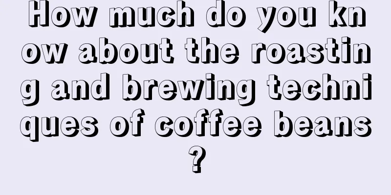 How much do you know about the roasting and brewing techniques of coffee beans?
