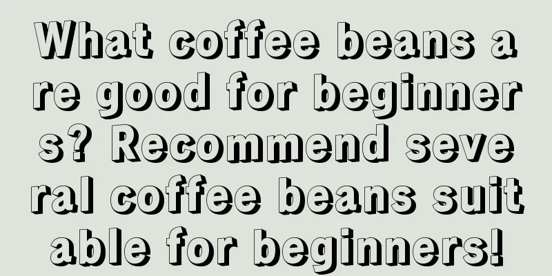 What coffee beans are good for beginners? Recommend several coffee beans suitable for beginners!