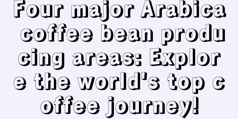 Four major Arabica coffee bean producing areas: Explore the world's top coffee journey!
