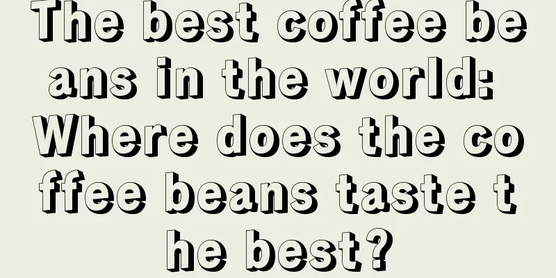 The best coffee beans in the world: Where does the coffee beans taste the best?
