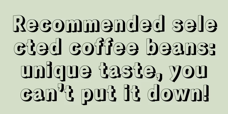 Recommended selected coffee beans: unique taste, you can’t put it down!
