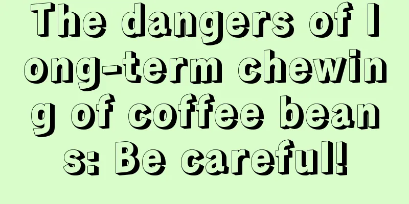 The dangers of long-term chewing of coffee beans: Be careful!