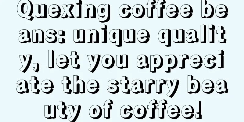 Quexing coffee beans: unique quality, let you appreciate the starry beauty of coffee!