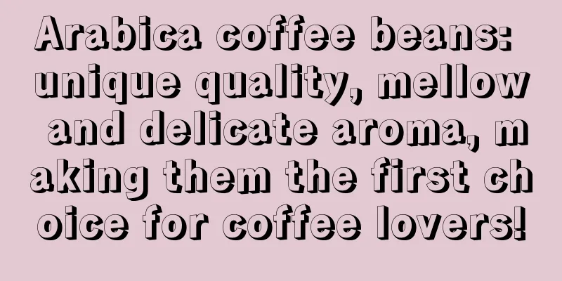Arabica coffee beans: unique quality, mellow and delicate aroma, making them the first choice for coffee lovers!