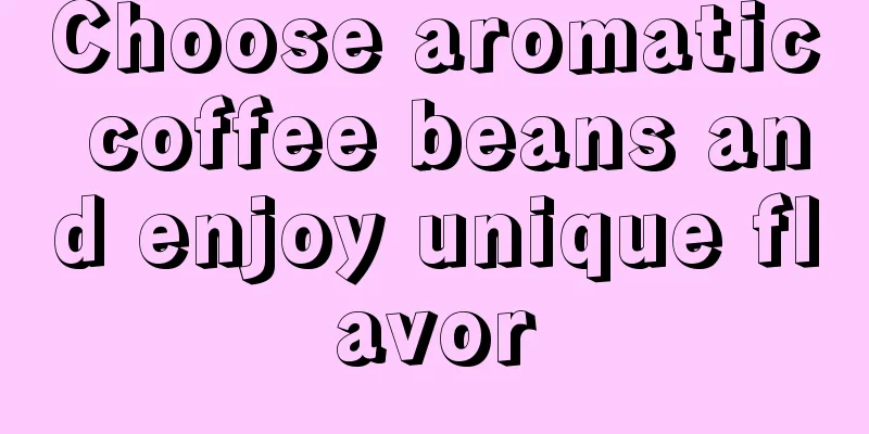 Choose aromatic coffee beans and enjoy unique flavor