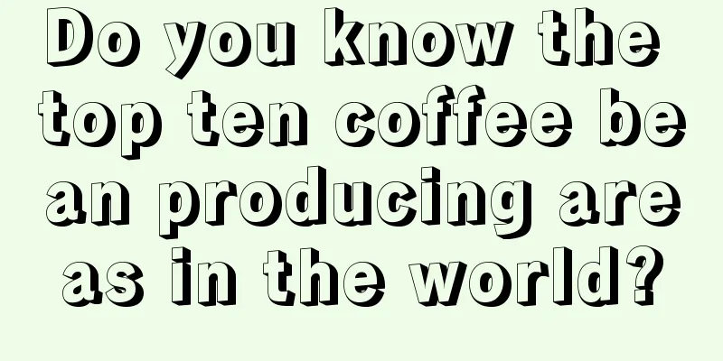 Do you know the top ten coffee bean producing areas in the world?