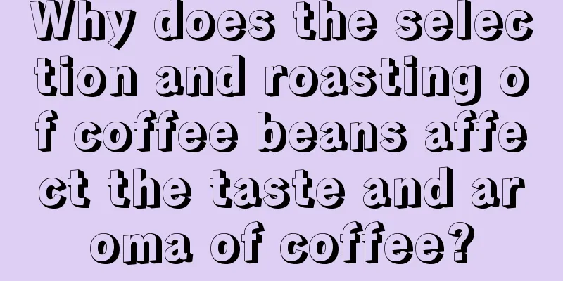 Why does the selection and roasting of coffee beans affect the taste and aroma of coffee?