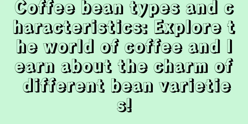 Coffee bean types and characteristics: Explore the world of coffee and learn about the charm of different bean varieties!