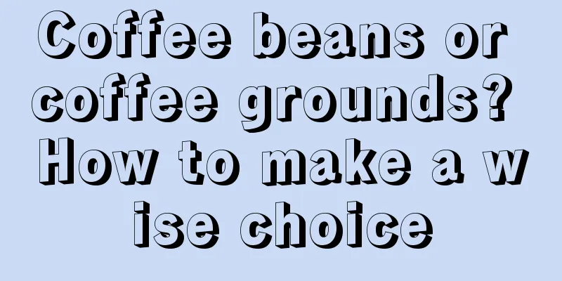 Coffee beans or coffee grounds? How to make a wise choice
