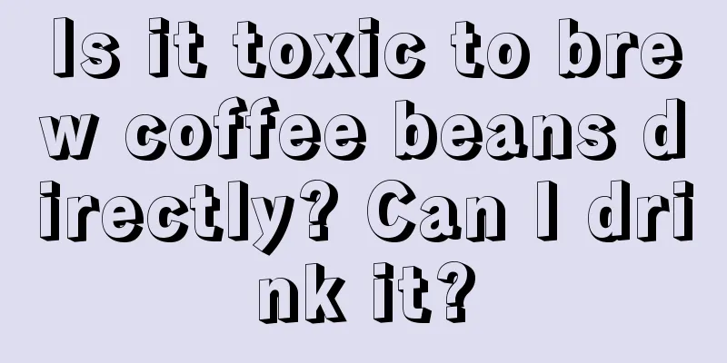 Is it toxic to brew coffee beans directly? Can I drink it?